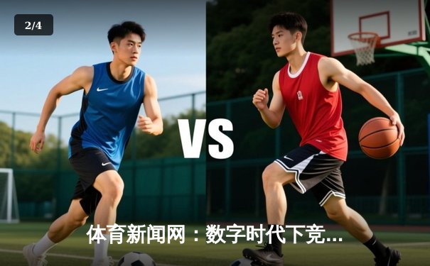 体育新闻网：数字时代下竞技资讯的深度变革与价值重塑 - 2