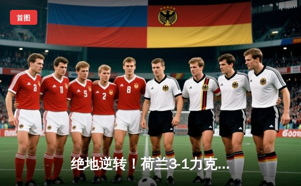 绝地逆转！荷兰3-1力克波兰 范戴克争议点球定江山