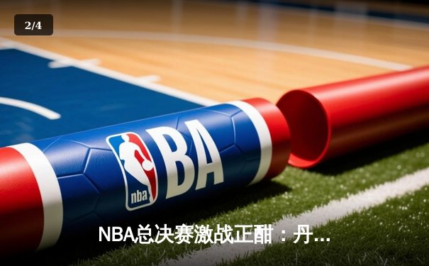 NBA总决赛激战正酣：丹佛掘金力克迈阿密热火，约基奇三双统治攻防 - 2