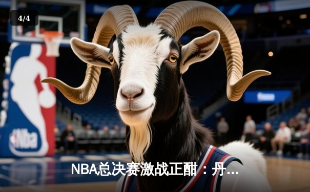 NBA总决赛激战正酣：丹佛掘金力克迈阿密热火，约基奇三双统治攻防 - 4