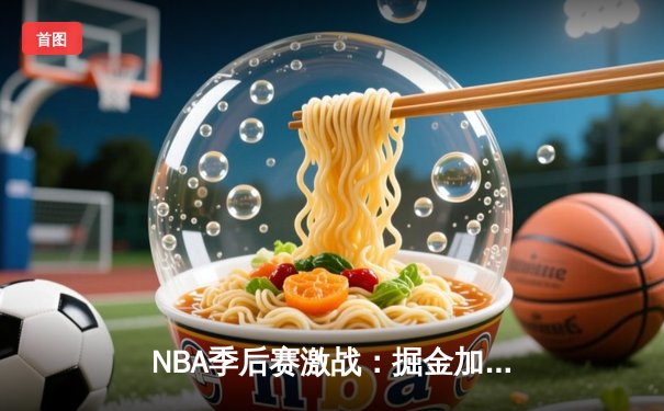 NBA季后赛激战：掘金加时险胜森林狼，约基奇狂砍40+三双率队捍卫主场