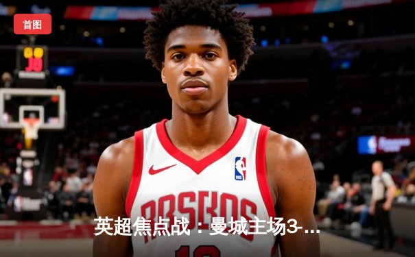 英超焦点战：曼城主场3-1逆转曼联，哈兰德双响锁定胜局