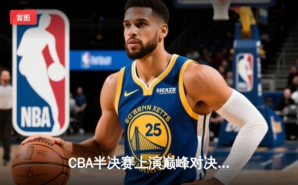CBA半决赛上演巅峰对决 辽宁本钢加时险胜广东宏远总分2-1领先