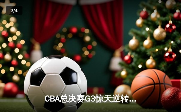 CBA总决赛G3惊天逆转 辽宁男篮加时险胜新疆夺赛点 - 2
