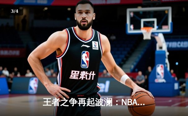 王者之争再起波澜：NBA总决赛G5湖人上演惊天逆转，詹姆斯三双定乾坤 - 3